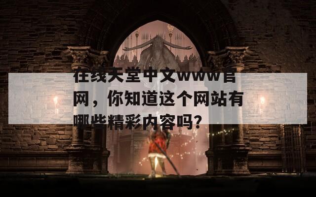 在线天堂中文www官网，你知道这个网站有哪些精彩内容吗？