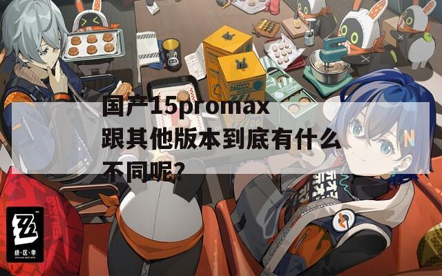 国产15promax跟其他版本到底有什么不同呢？