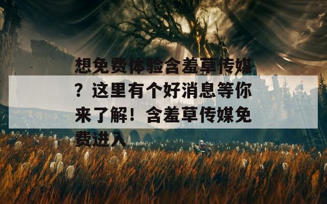 想免费体验含羞草传媒？这里有个好消息等你来了解！含羞草传媒免费进入