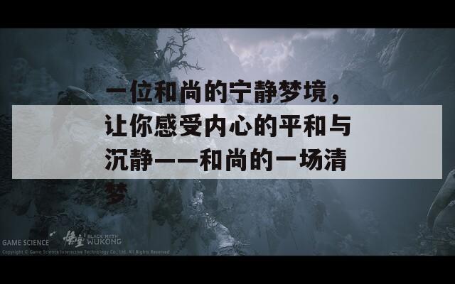 一位和尚的宁静梦境，让你感受内心的平和与沉静——和尚的一场清梦