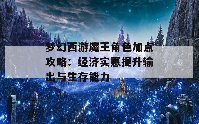 梦幻西游魔王角色加点攻略：经济实惠提升输出与生存能力