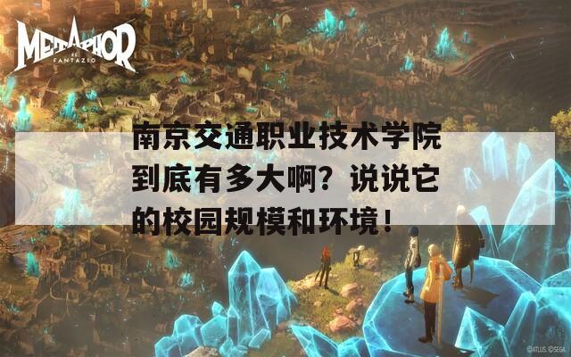 南京交通职业技术学院到底有多大啊？说说它的校园规模和环境！