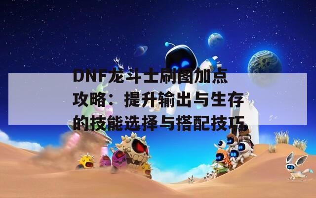 DNF龙斗士刷图加点攻略：提升输出与生存的技能选择与搭配技巧