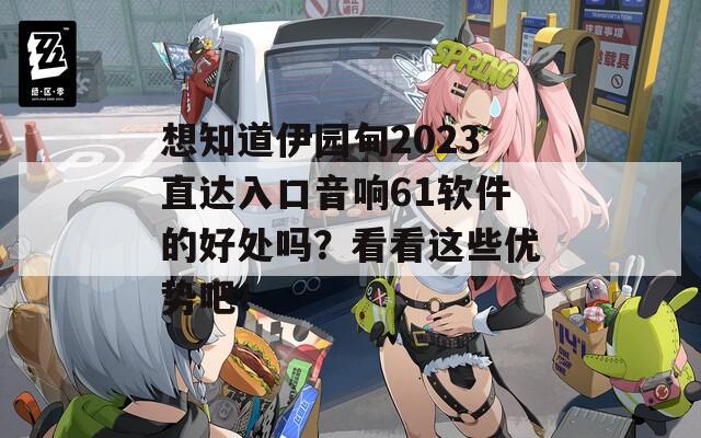 想知道伊园甸2023直达入口音响61软件的好处吗？看看这些优势吧！