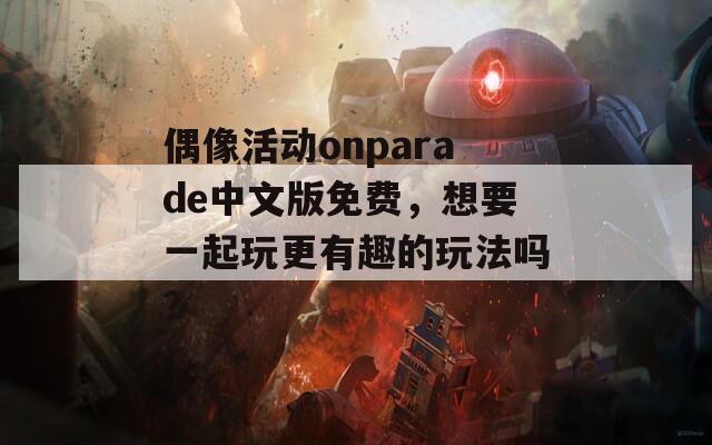 偶像活动onparade中文版免费，想要一起玩更有趣的玩法吗？