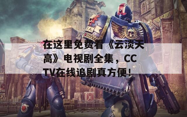 在这里免费看《云淡天高》电视剧全集，CCTV在线追剧真方便！