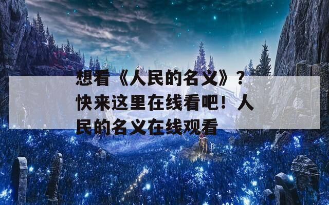 想看《人民的名义》？快来这里在线看吧！人民的名义在线观看