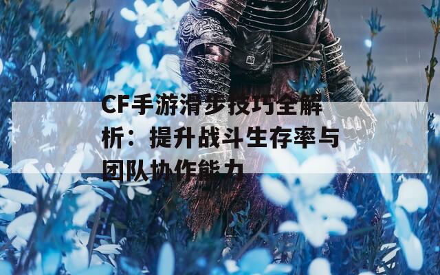 CF手游滑步技巧全解析：提升战斗生存率与团队协作能力