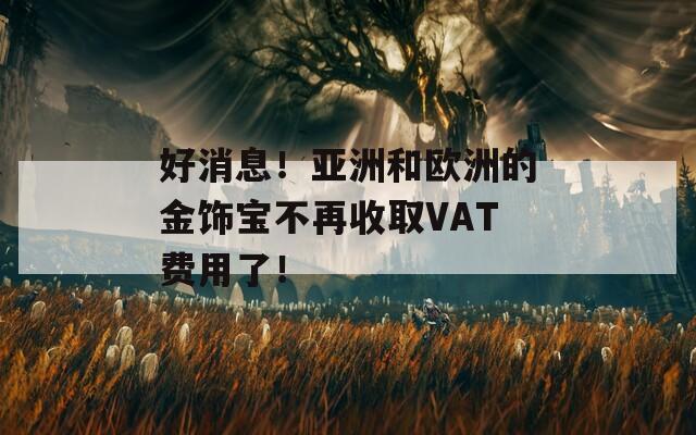 好消息！亚洲和欧洲的金饰宝不再收取VAT费用了！