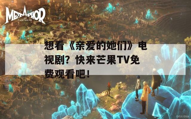 想看《亲爱的她们》电视剧？快来芒果TV免费观看吧！