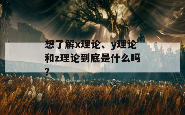 想了解x理论、y理论和z理论到底是什么吗？