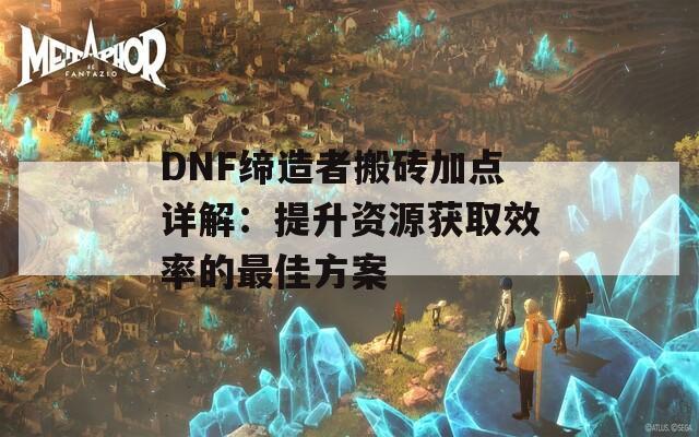 DNF缔造者搬砖加点详解：提升资源获取效率的最佳方案