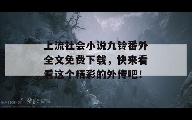 上流社会小说九铃番外全文免费下载，快来看看这个精彩的外传吧！