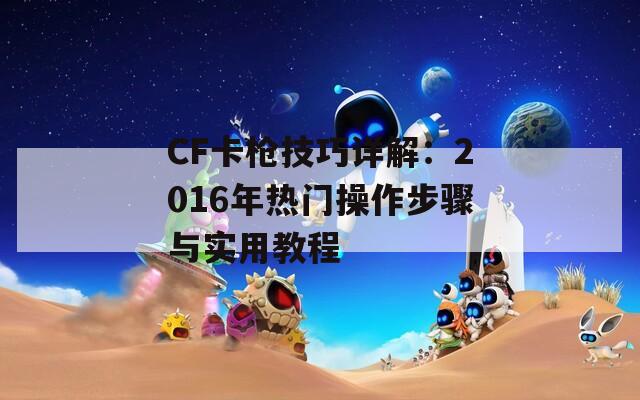 CF卡枪技巧详解：2016年热门操作步骤与实用教程