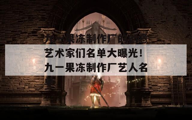 九一果冻制作厂的创意艺术家们名单大曝光！九一果冻制作厂艺人名单