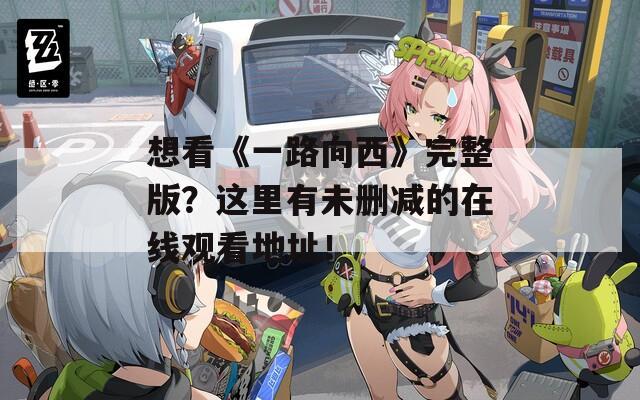 想看《一路向西》完整版？这里有未删减的在线观看地址！