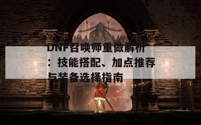 DNF召唤师重做解析：技能搭配、加点推荐与装备选择指南