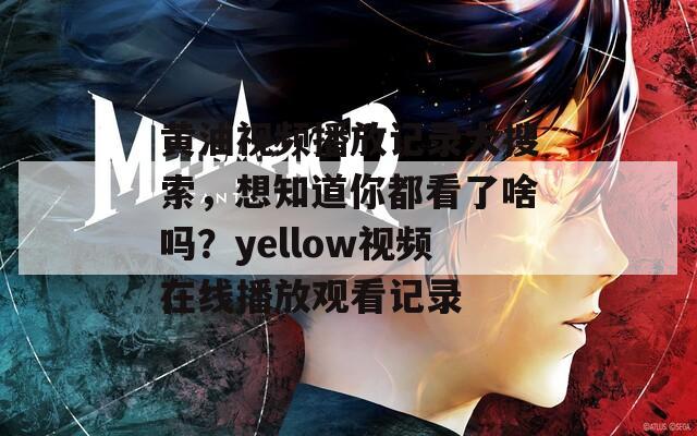 黄油视频播放记录大搜索，想知道你都看了啥吗？yellow视频在线播放观看记录