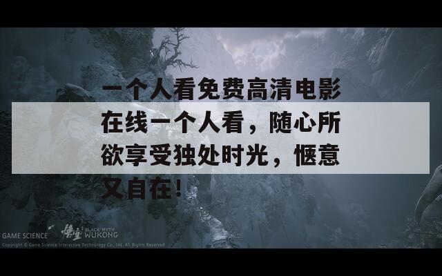 一个人看免费高清电影在线一个人看，随心所欲享受独处时光，惬意又自在！