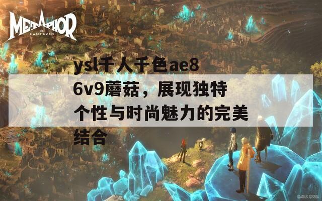 ysl千人千色ae86v9蘑菇，展现独特个性与时尚魅力的完美结合