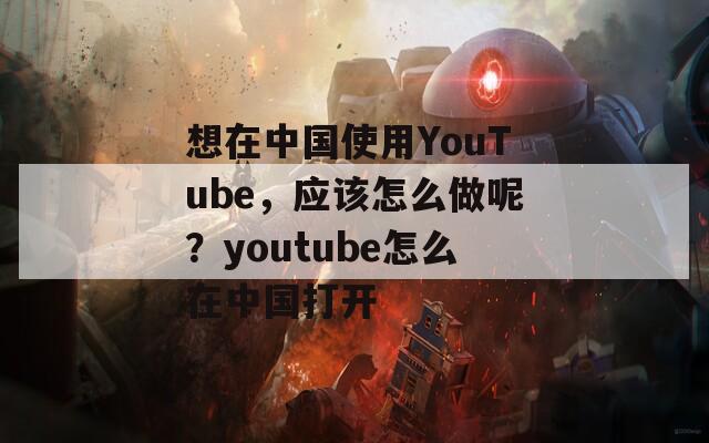 想在中国使用YouTube，应该怎么做呢？youtube怎么在中国打开