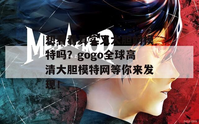 想看看真实又大胆的模特吗？gogo全球高清大胆模特网等你来发现！