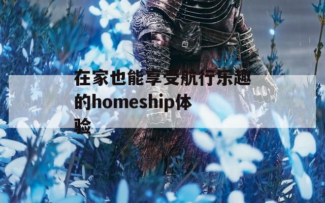 在家也能享受航行乐趣的homeship体验