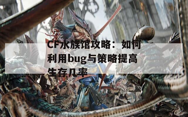 CF水族馆攻略：如何利用bug与策略提高生存几率