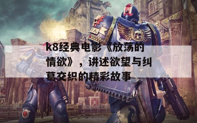 k8经典电影《放荡的情欲》，讲述欲望与纠葛交织的精彩故事