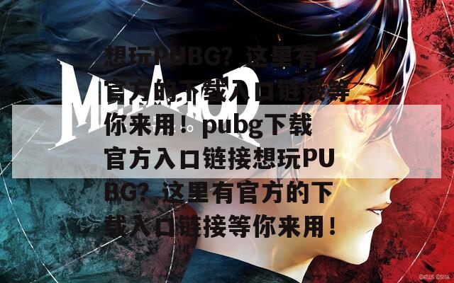 想玩PUBG？这里有官方的下载入口链接等你来用！pubg下载官方入口链接想玩PUBG？这里有官方的下载入口链接等你来用！