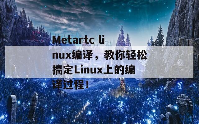 Metartc linux编译，教你轻松搞定Linux上的编译过程！