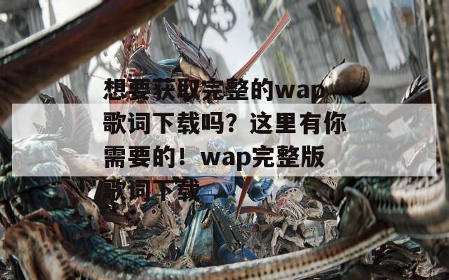 想要获取完整的wap歌词下载吗？这里有你需要的！wap完整版歌词下载