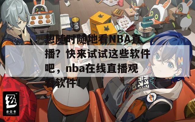 想随时随地看NBA直播？快来试试这些软件吧，nba在线直播观看软件！