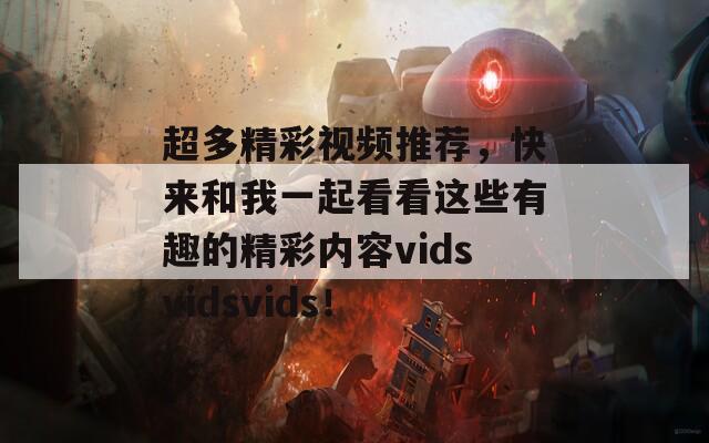 超多精彩视频推荐，快来和我一起看看这些有趣的精彩内容vidsvidsvids！