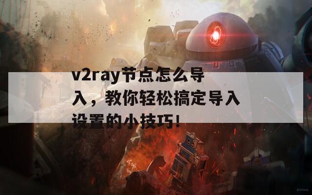 v2ray节点怎么导入，教你轻松搞定导入设置的小技巧！