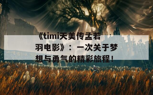 《timi天美传孟若羽电影》：一次关于梦想与勇气的精彩旅程！