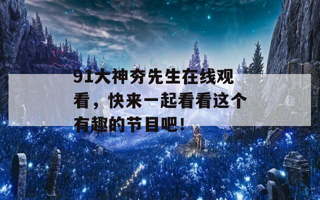 91大神夯先生在线观看，快来一起看看这个有趣的节目吧！