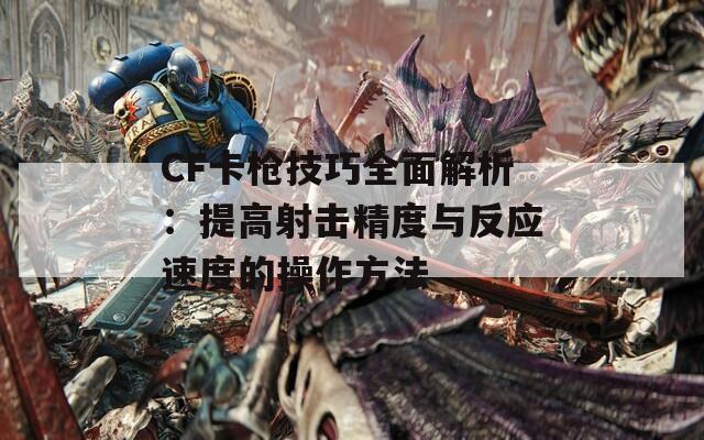 CF卡枪技巧全面解析：提高射击精度与反应速度的操作方法