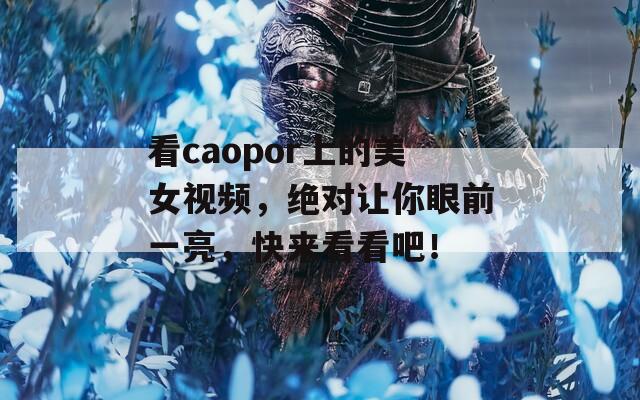 看caopor上的美女视频，绝对让你眼前一亮，快来看看吧！