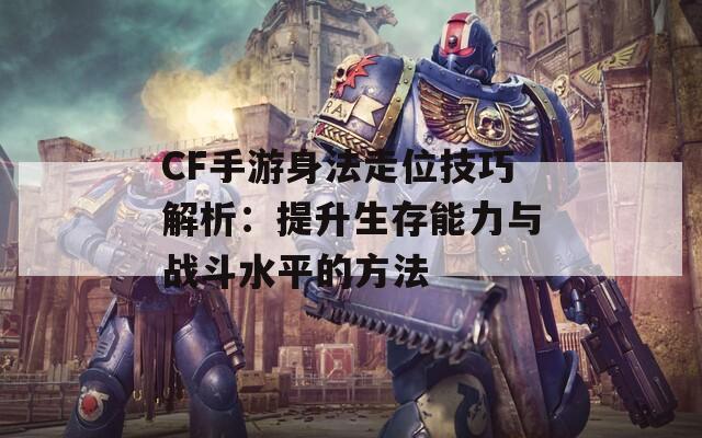 CF手游身法走位技巧解析：提升生存能力与战斗水平的方法