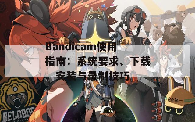 Bandicam使用指南：系统要求、下载、安装与录制技巧