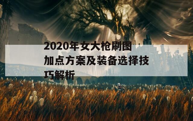 2020年女大枪刷图加点方案及装备选择技巧解析