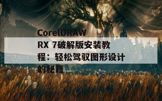 CorelDRAW RX 7破解版安装教程：轻松驾驭图形设计的秘籍