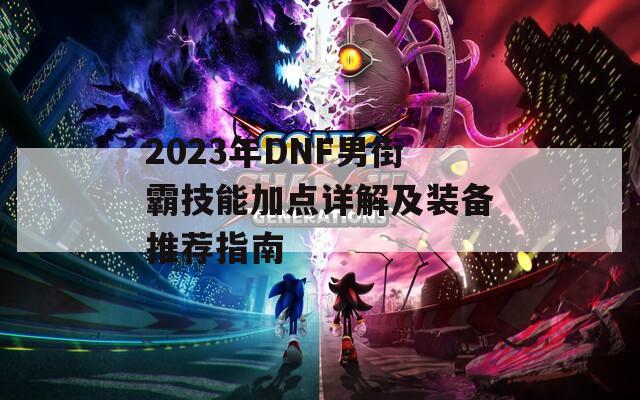 2023年DNF男街霸技能加点详解及装备推荐指南