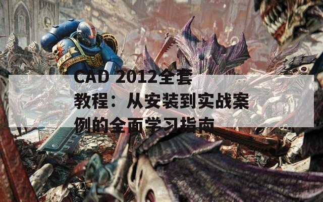 CAD 2012全套教程：从安装到实战案例的全面学习指南