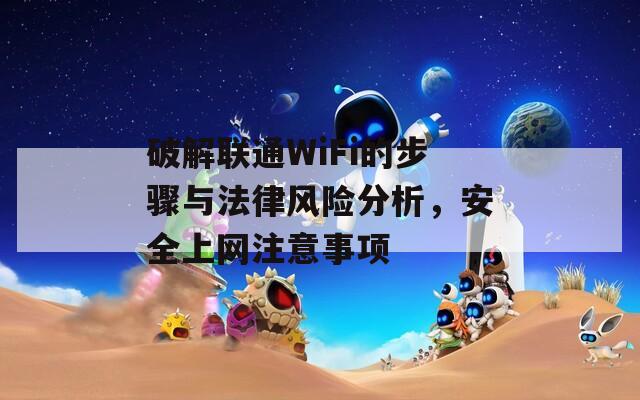 破解联通WiFi的步骤与法律风险分析，安全上网注意事项