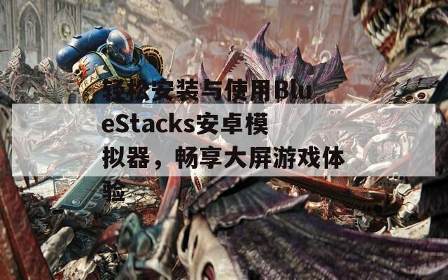 轻松安装与使用BlueStacks安卓模拟器，畅享大屏游戏体验