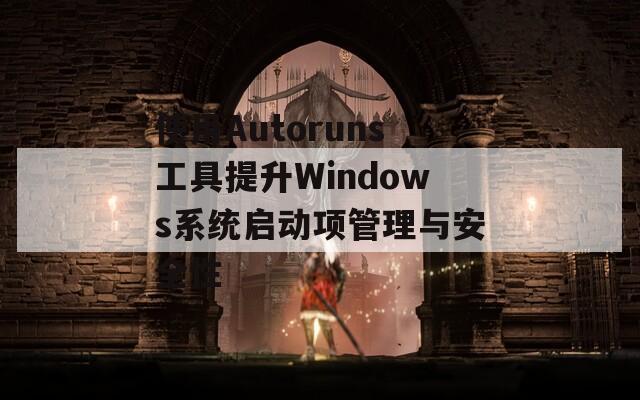 使用Autoruns工具提升Windows系统启动项管理与安全性