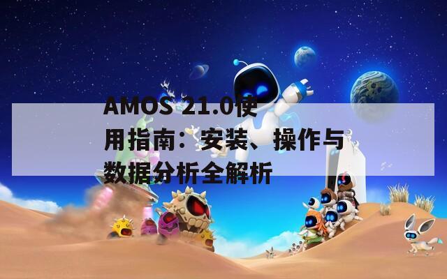 AMOS 21.0使用指南：安装、操作与数据分析全解析