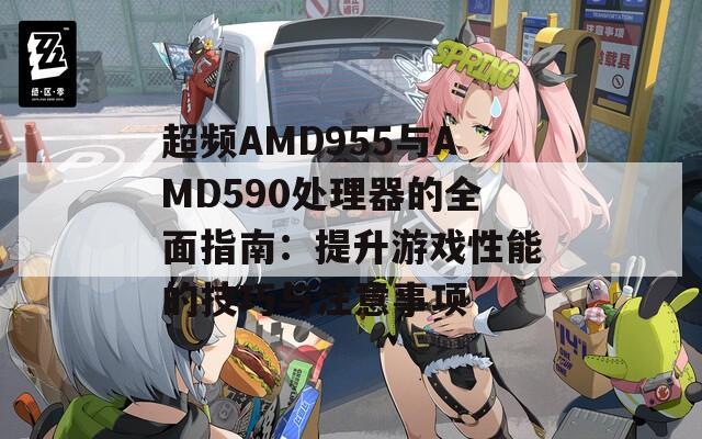 超频AMD955与AMD590处理器的全面指南：提升游戏性能的技巧与注意事项